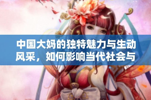 中国大妈的独特魅力与生动风采，如何影响当代社会与文化