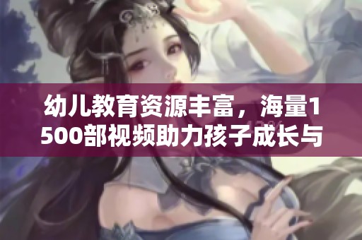 幼儿教育资源丰富，海量1500部视频助力孩子成长与学习