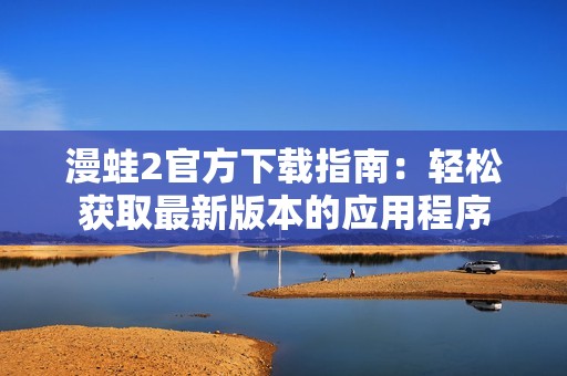 漫蛙2官方下载指南：轻松获取最新版本的应用程序