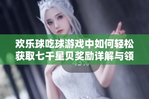 欢乐球吃球游戏中如何轻松获取七千星贝奖励详解与领取方法全攻略