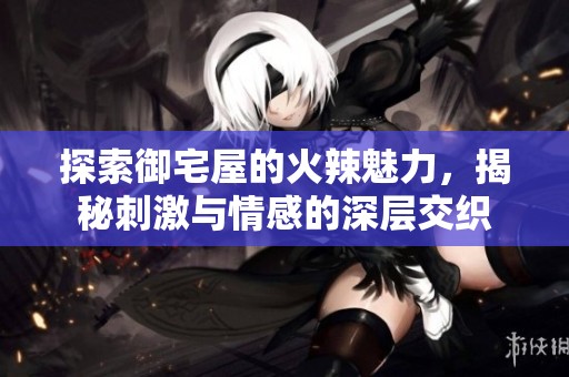 探索御宅屋的火辣魅力，揭秘刺激与情感的深层交织