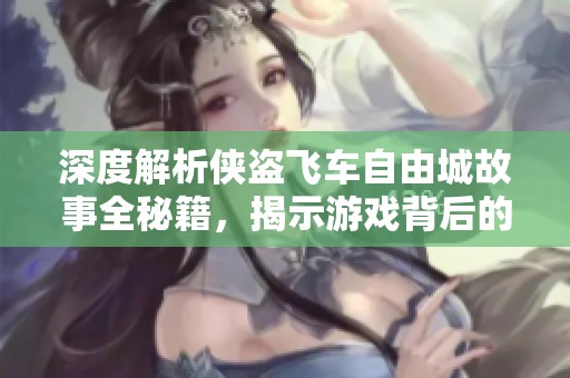 深度解析侠盗飞车自由城故事全秘籍，揭示游戏背后的秘密与技巧