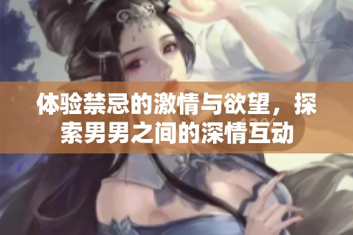 体验禁忌的激情与欲望，探索男男之间的深情互动