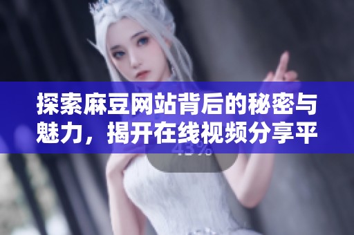 探索麻豆网站背后的秘密与魅力，揭开在线视频分享平台的万花筒