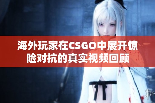 海外玩家在CSGO中展开惊险对抗的真实视频回顾