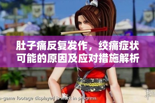 肚子痛反复发作，绞痛症状可能的原因及应对措施解析