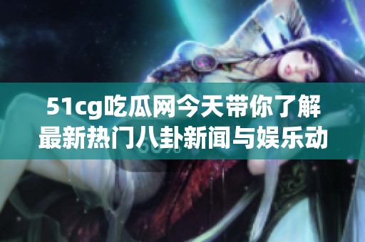 51cg吃瓜网今天带你了解最新热门八卦新闻与娱乐动态