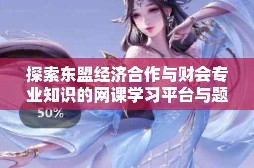 探索东盟经济合作与财会专业知识的网课学习平台与题库解锁技巧