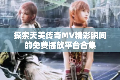 探索天美传奇MV精彩瞬间的免费播放平台合集