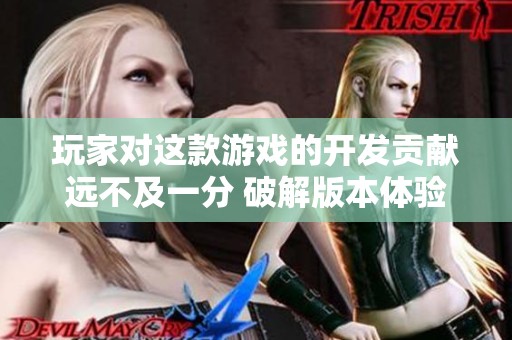 玩家对这款游戏的开发贡献远不及一分 破解版本体验如何深受玩家喜爱