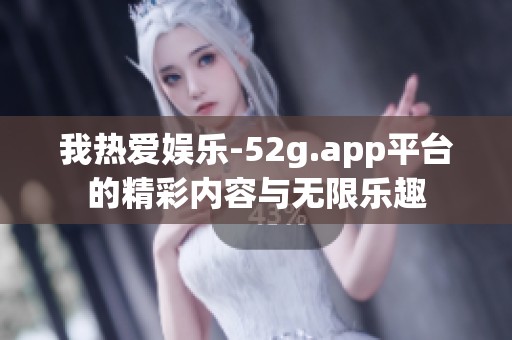 我热爱娱乐-52g.app平台的精彩内容与无限乐趣