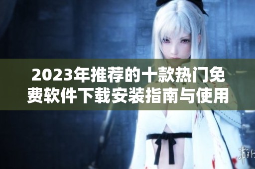 2023年推荐的十款热门免费软件下载安装指南与使用技巧