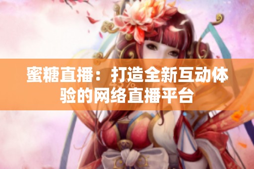 蜜糖直播：打造全新互动体验的网络直播平台