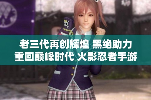 老三代再创辉煌 黑绝助力重回巅峰时代 火影忍者手游精彩纷呈