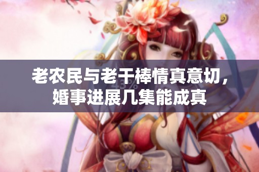老农民与老干棒情真意切，婚事进展几集能成真