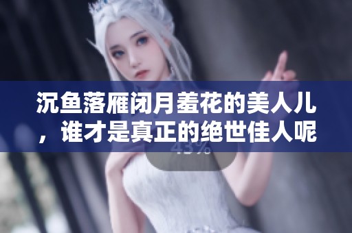 沉鱼落雁闭月羞花的美人儿，谁才是真正的绝世佳人呢