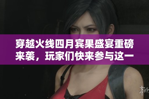 穿越火线四月宾果盛宴重磅来袭，玩家们快来参与这一场精彩的狂欢活动吧！