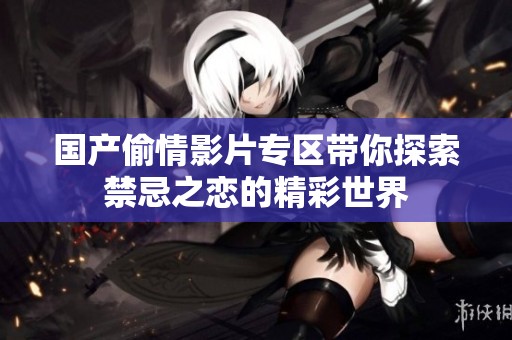 国产偷情影片专区带你探索禁忌之恋的精彩世界