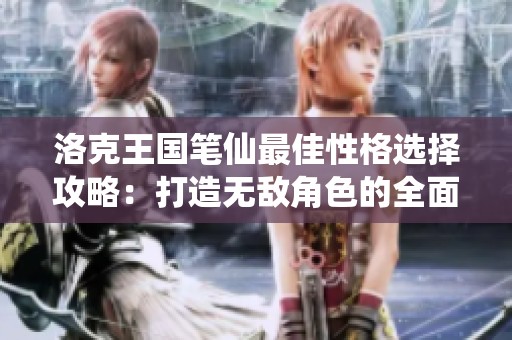 洛克王国笔仙最佳性格选择攻略：打造无敌角色的全面指南与推荐