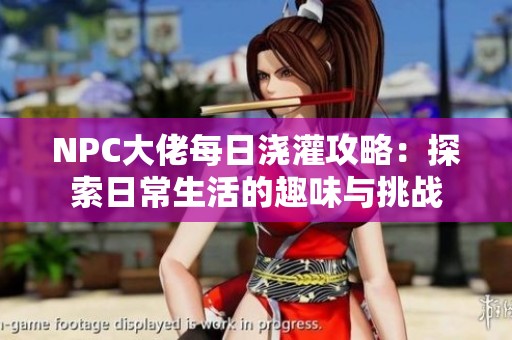 NPC大佬每日浇灌攻略：探索日常生活的趣味与挑战