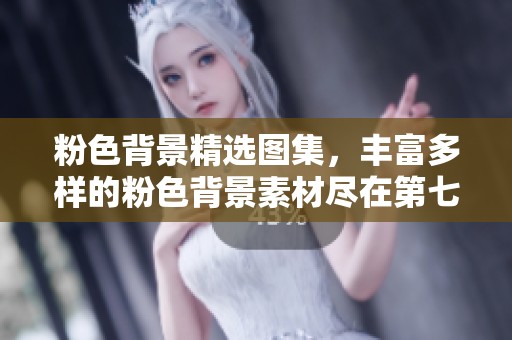 粉色背景精选图集，丰富多样的粉色背景素材尽在第七页，快来探索吧