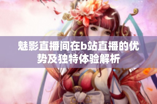 魅影直播间在b站直播的优势及独特体验解析