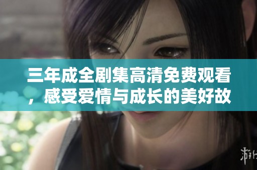 三年成全剧集高清免费观看，感受爱情与成长的美好故事