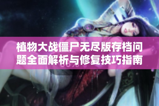 植物大战僵尸无尽版存档问题全面解析与修复技巧指南，助你轻松解决存档困扰