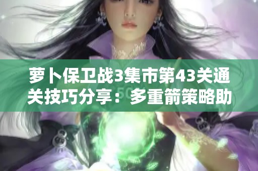 萝卜保卫战3集市第43关通关技巧分享：多重箭策略助你轻松获取金萝卜