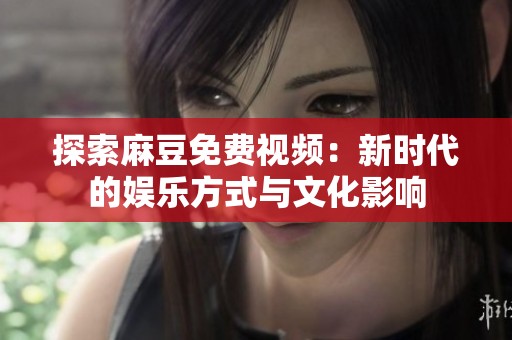 探索麻豆免费视频：新时代的娱乐方式与文化影响