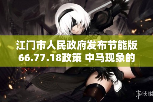 江门市人民政府发布节能版66.77.18政策 中马现象的校验执行细则解读