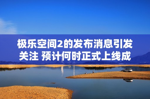 极乐空间2的发布消息引发关注 预计何时正式上线成为热议话题