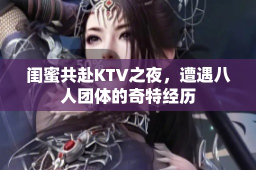 闺蜜共赴KTV之夜，遭遇八人团体的奇特经历