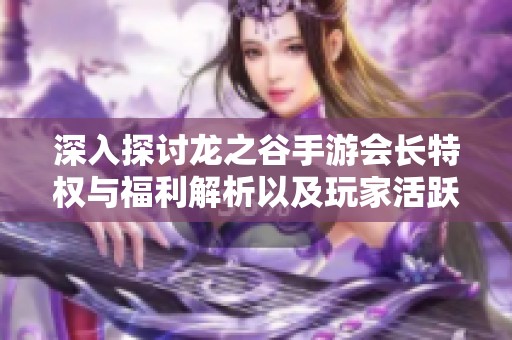 深入探讨龙之谷手游会长特权与福利解析以及玩家活跃度的全面研究