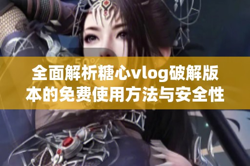全面解析糖心vlog破解版本的免费使用方法与安全性