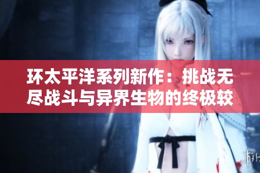 环太平洋系列新作：挑战无尽战斗与异界生物的终极较量之旅
