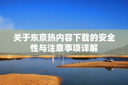 关于东京热内容下载的安全性与注意事项详解