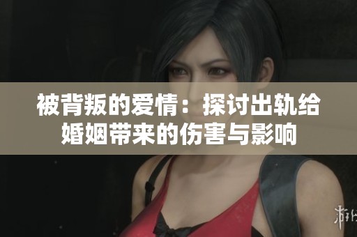 被背叛的爱情：探讨出轨给婚姻带来的伤害与影响