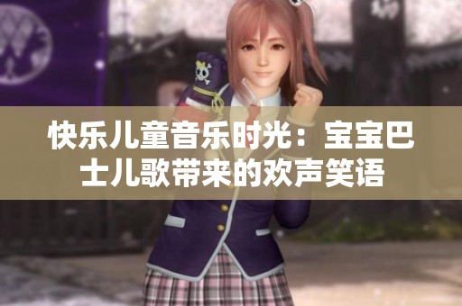 快乐儿童音乐时光：宝宝巴士儿歌带来的欢声笑语