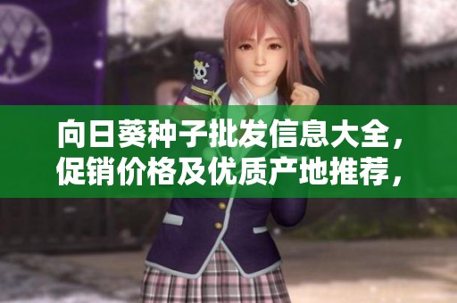 向日葵种子批发信息大全，促销价格及优质产地推荐，助您轻松选购向日葵种子