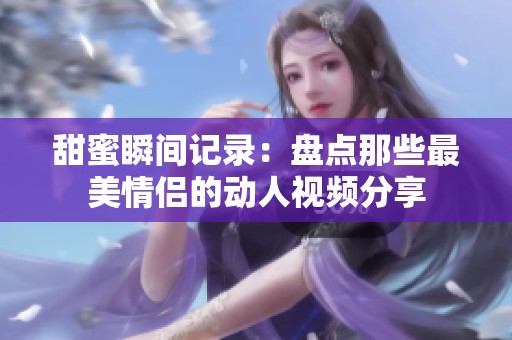 甜蜜瞬间记录：盘点那些最美情侣的动人视频分享