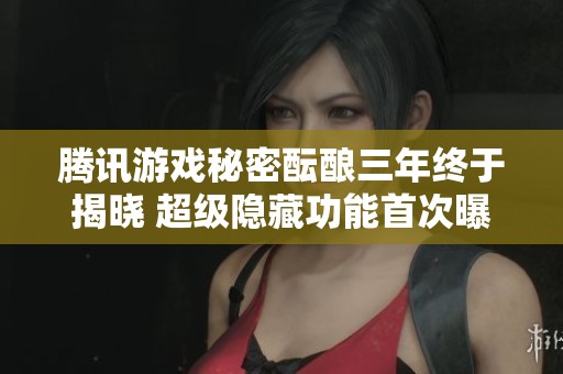 腾讯游戏秘密酝酿三年终于揭晓 超级隐藏功能首次曝光引发期待