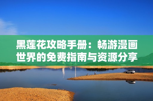 黑莲花攻略手册：畅游漫画世界的免费指南与资源分享
