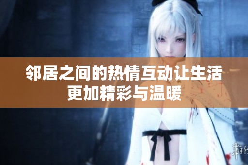 邻居之间的热情互动让生活更加精彩与温暖