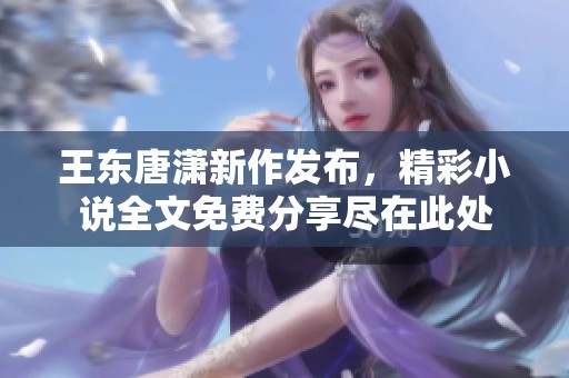 王东唐潇新作发布，精彩小说全文免费分享尽在此处