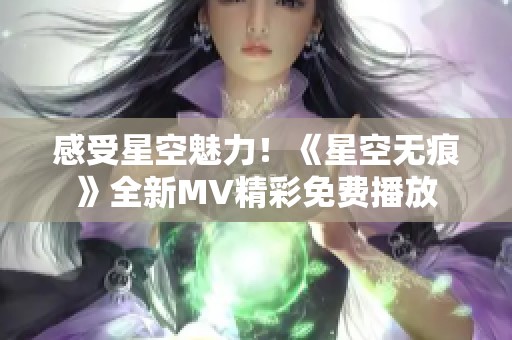 感受星空魅力！《星空无痕》全新MV精彩免费播放