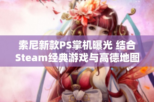 索尼新款PS掌机曝光 结合Steam经典游戏与高德地图创新互动体验