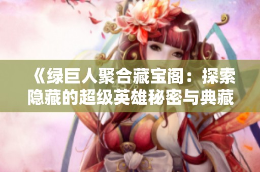 《绿巨人聚合藏宝阁：探索隐藏的超级英雄秘密与典藏珍品》