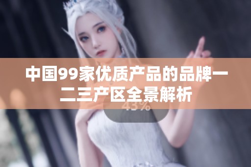 中国99家优质产品的品牌一二三产区全景解析