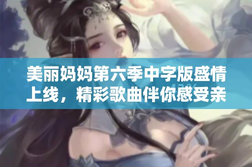美丽妈妈第六季中字版盛情上线，精彩歌曲伴你感受亲情温暖